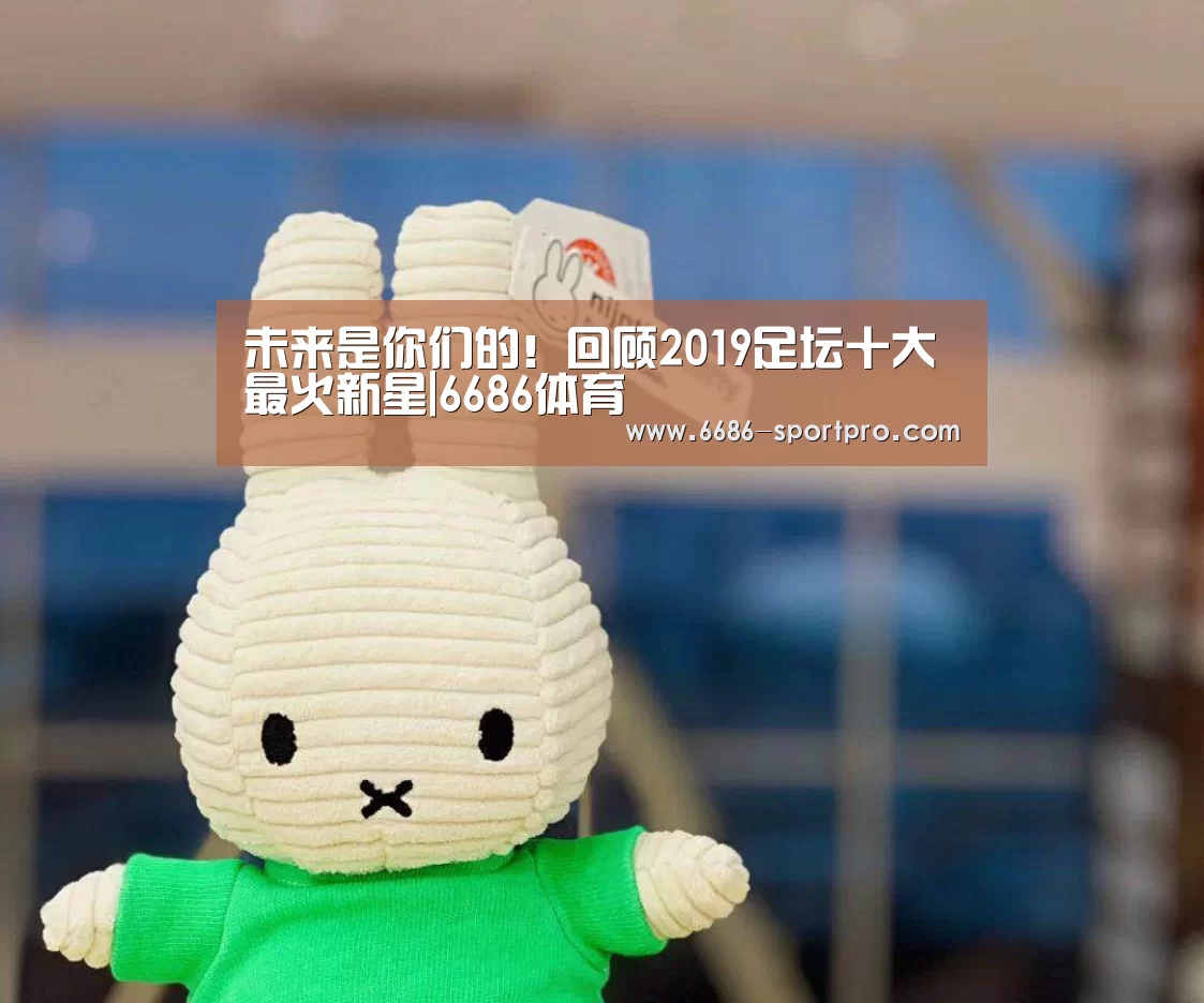 未来是你们的!回顾2019足坛十大最火新星|6686体育(图1) 6686官网