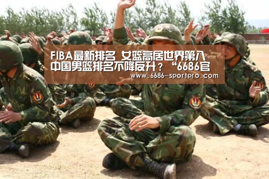 FIBA最新排名 女篮高居世界第八 中国男篮排名不降反升?“6686官网”(图1) 6686电竞官网