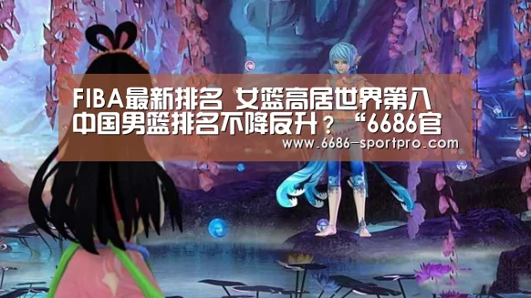 FIBA最新排名 女篮高居世界第八 中国男篮排名不降反升?“6686官网”(图2) 6686登录入口