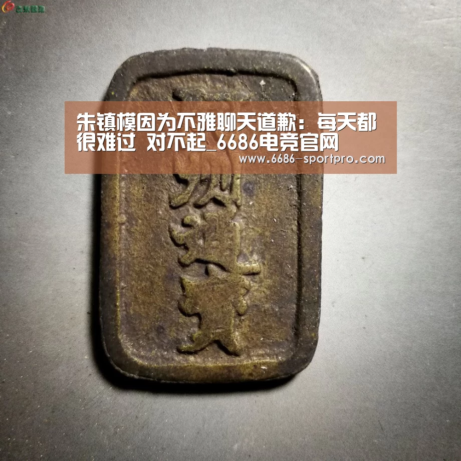 朱镇模因为不雅聊天道歉:每天都很难过 对不起_6686电竞官网(图2) 6686电竞官网