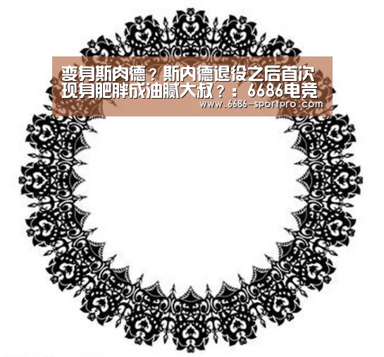 变身斯肉德?斯内德退役之后首次现身肥胖成油腻大叔?:6686电竞官网(图1) 6686电竞官网