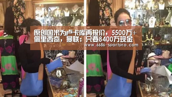 原创国米为卢卡库再报价,5500万+佩里西奇,曼联:只要8400万现金‘6686登录入口’(图3) 6686官网