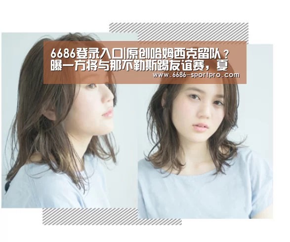 6686登录入口|原创哈姆西克留队?曝一方将与那不勒斯踢友谊赛,夏窗或只更换一人(图2) 6686电竞官网