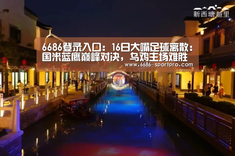 6686登录入口:16日大嘴足球离散:国米蓝鹰巅峰对决,乌鸡主场难胜黑马!(图1) 6686电竞官网