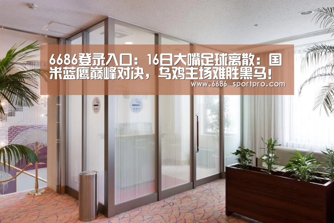 6686登录入口:16日大嘴足球离散:国米蓝鹰巅峰对决,乌鸡主场难胜黑马!(图2) 6686体育